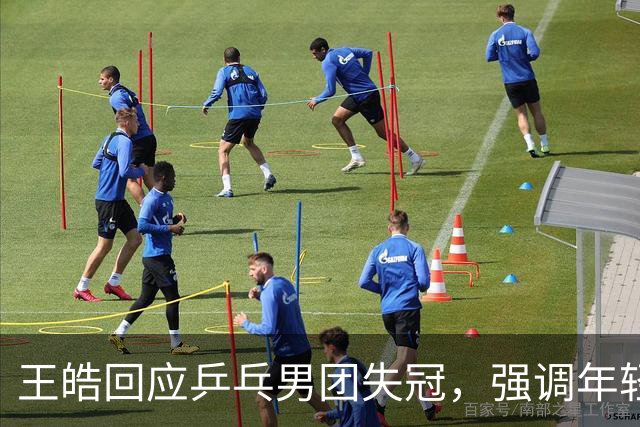 王皓回应乒乓男团失冠，强调年轻选手的锻炼价值
